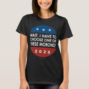 Wait I Have To Choose One Of These Morons 2020 Ele T-Shirt