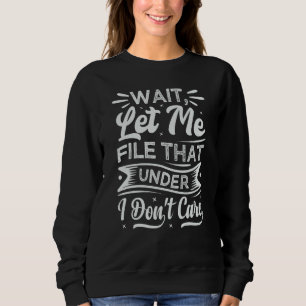 Wait Let Me File That Under I Don't Care   Sarcast Sweatshirt