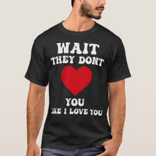 Wait They Dont Love You Like I Love You T-Shirt
