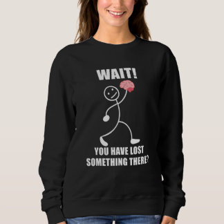 Wait you have lost something there brain sarcasm sweatshirt