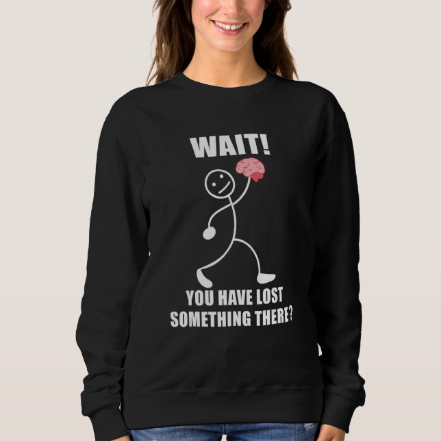 Wait you have lost something there brain sarcasm sweatshirt (Front)
