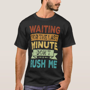 Waiting For The Last Minute  Don't Rush Me T-Shirt