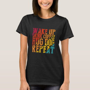 Wake Up Drink Coffee Hug Dog Repeat Animal Pet T-Shirt