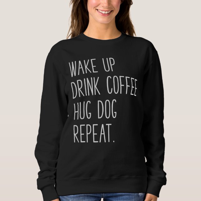 Wake Up Drink Coffee Hug Dog Repeat  Slogan Sweatshirt (Front)