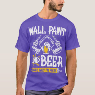 Wall Paint And Beer Thats Why Im Here Funny Painte T-Shirt