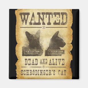Wanted dead and alive.  Schroedinger's cat. Magnet