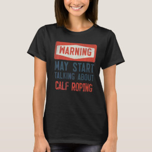 Warning May Start Talking About Calf Roping T-Shirt