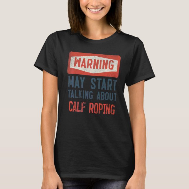 Warning May Start Talking About Calf Roping T-Shirt (Front)