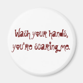 Wash your hands, you're scaring me. magnet