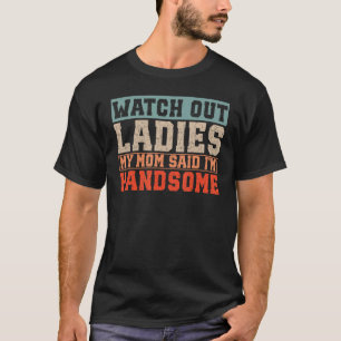 Watch Out Ladies My Mum Said I'm Handsome T-Shirt