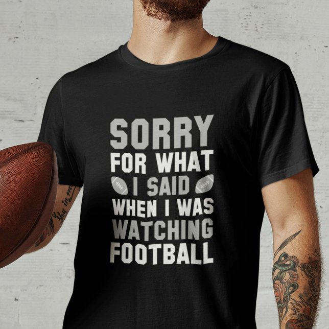 Watching Football T-Shirt (Sorry For What I Said When I Was Watching Football Shirt)