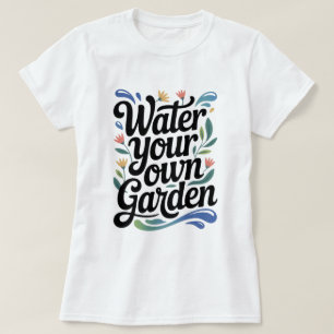 Water Your Own Garden Inspirational Floral Quote T-Shirt