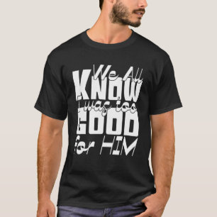 We All Know I Was Too Good For Him - Divorce Party T-Shirt