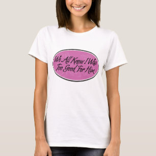 We All Know I Was Too Good For Him T-Shirt