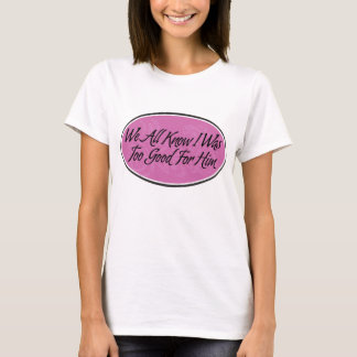 We All Know I Was Too Good For Him T-Shirt