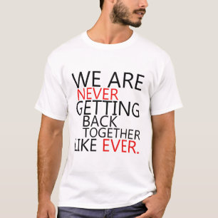 We Are Never Getting Back Together Like Ever  T-Shirt