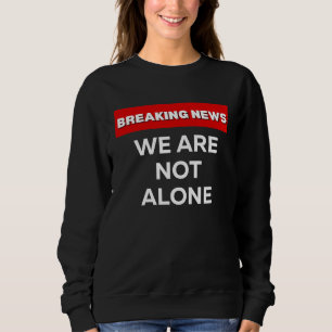 WE ARE NOT ALONE  SARCASTIC HUMOROUS BREAKING NEWS SWEATSHIRT