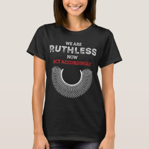 We Are Ruthless Now Act Accordingly Feminist T-Shirt