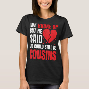 We Broke Up But He Said We Could Still Be Cousins  T-Shirt