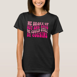 We Broke Up But She Said We Could Still Be Cousins T-Shirt