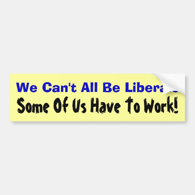 We Can't All Be Liberals: Some Of Us Have To Work! Bumper Sticker (Front)