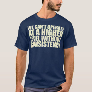 We Cant Operate At A Higher Level Without Consiste T-Shirt