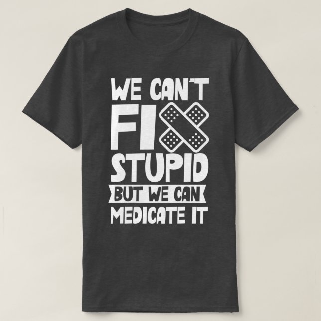 We Canx27t Fix Stupid But We Can Medicate It Job 9 T-Shirt (Design Front)