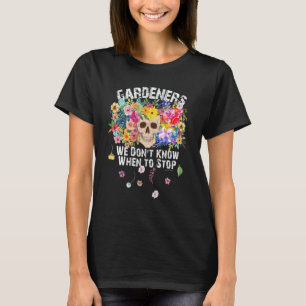 We Don't Know When To Stop Gardener Skull Flower D T-Shirt