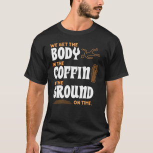 We Get Body in Coffin and in Ground on Time Funera T-Shirt