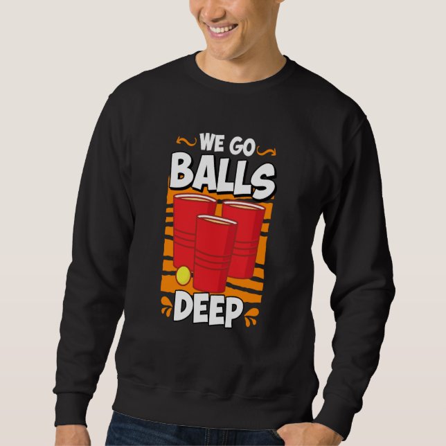 We go balls deep Beer Party Beer Pong  2 Sweatshirt (Front)