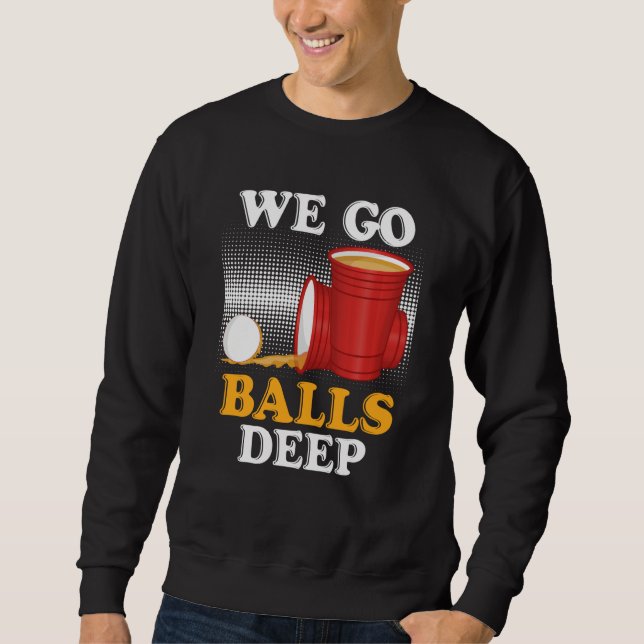 We go balls deep Beer Party Beer Pong  4 Sweatshirt (Front)