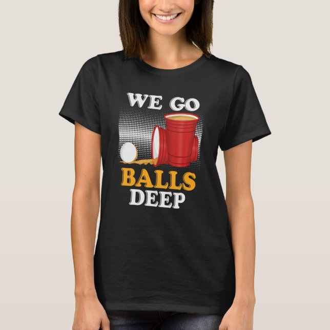 We go balls deep Beer Party Beer Pong  4 T-Shirt (Front)