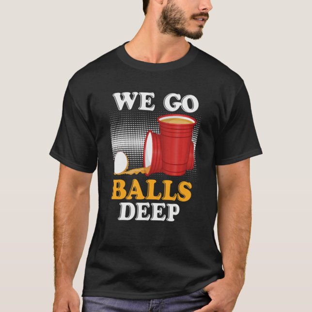 We go balls deep Beer Party Beer Pong  4 T-Shirt (Front)