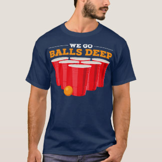 We go balls deep Funny Beer Pong Gifts Drinking Te T-Shirt