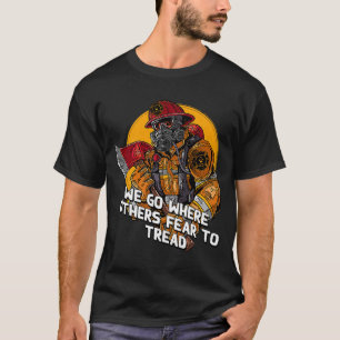 We Go Where Others Fear to Tread Firefighter Sayin T-Shirt