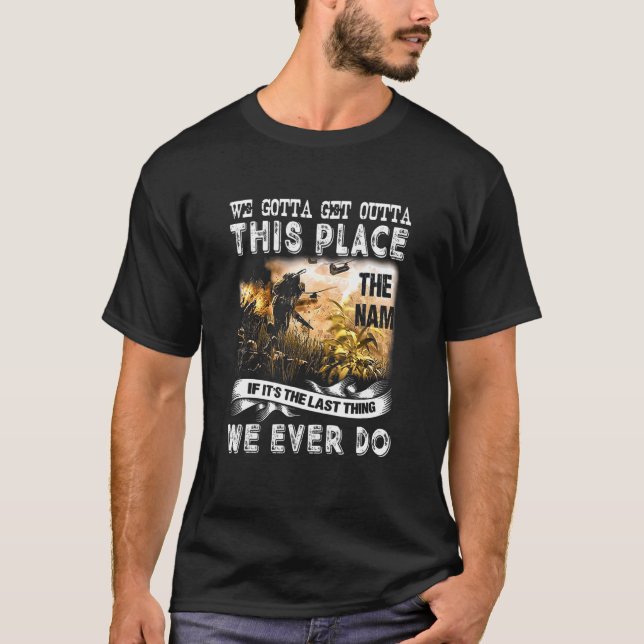 We Gotta Get Outta This Place The Nam If It S The  T-Shirt (Front)