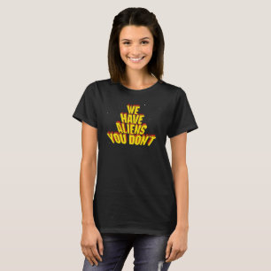 We Have Aliens You Don't T-Shirt