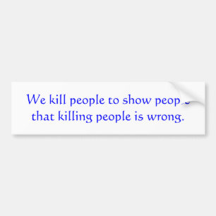 We kill people to show people that killing peop... bumper sticker