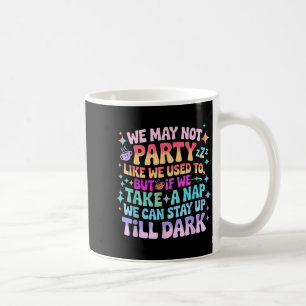 We May Not Party Like We Used To But If We Catch A Coffee Mug