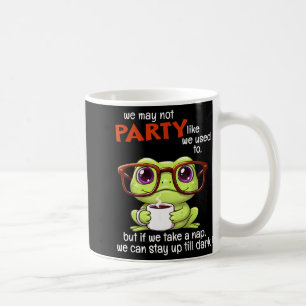 We May Not Party Like We Used To But If We Take A Coffee Mug