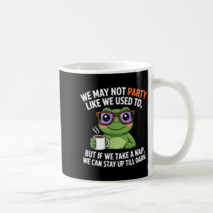 We May Not Party Like We Used To But If We Take A Coffee Mug