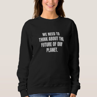 We need to think about the future of our planet  sweatshirt