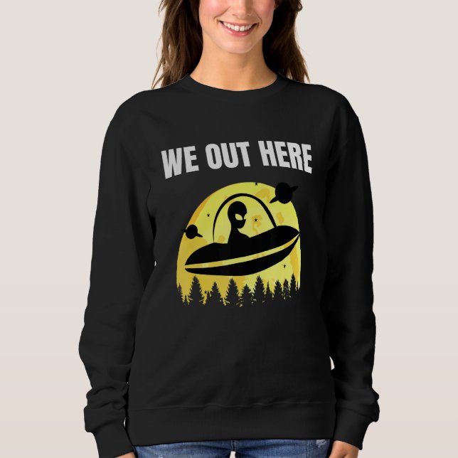 We Out Here - Alien Abduction Ufo - Aliens Are Rea Sweatshirt (Front)