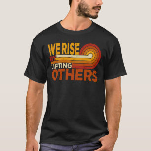 We Rise By Lifting Others T-Shirt
