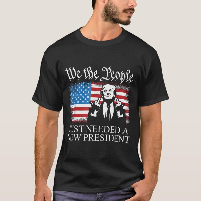 We The People Just Needed A New President Flag Fun T-Shirt (Front)