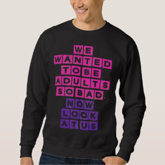 We Wanted to be Adults So Bad Now Look at Us Sweatshirt