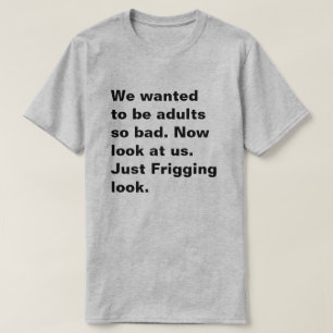 We wanted  to be adults so bad. Now look at us... T-Shirt
