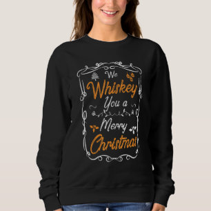 We Whiskey You A Merry Christmas  Xmas Drinking Sweatshirt