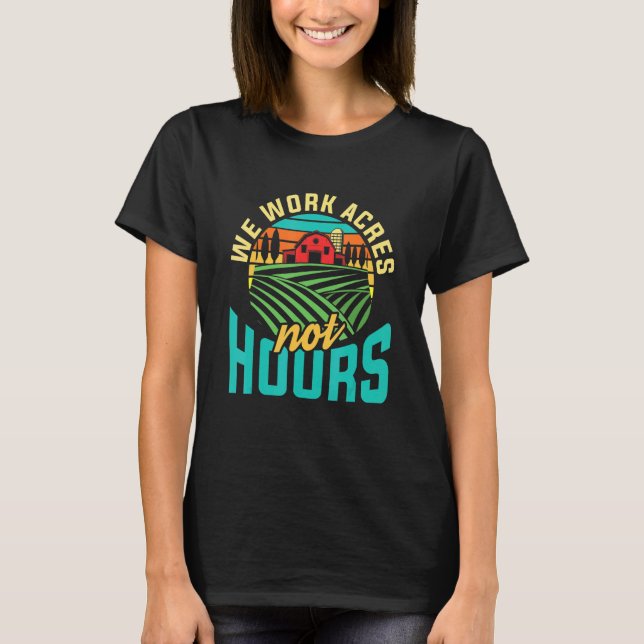 We Work Acres Not Hours For A Farmer T-Shirt (Front)