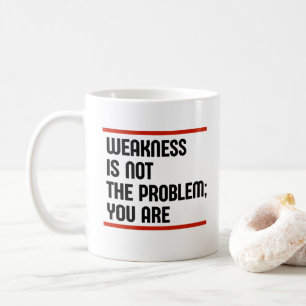 Weakness Is Not The Problem; You Are Coffee Mug